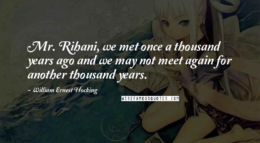William Ernest Hocking quotes: Mr. Rihani, we met once a thousand years ago and we may not meet again for another thousand years.