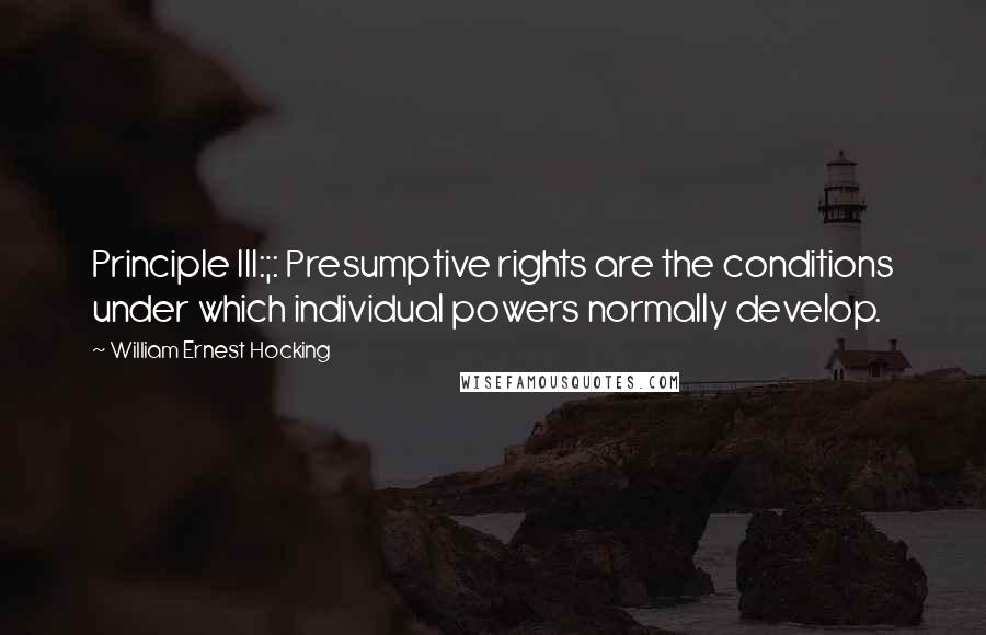 William Ernest Hocking quotes: Principle III:;: Presumptive rights are the conditions under which individual powers normally develop.