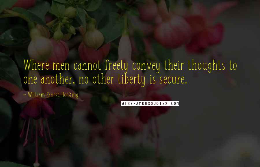 William Ernest Hocking quotes: Where men cannot freely convey their thoughts to one another, no other liberty is secure.