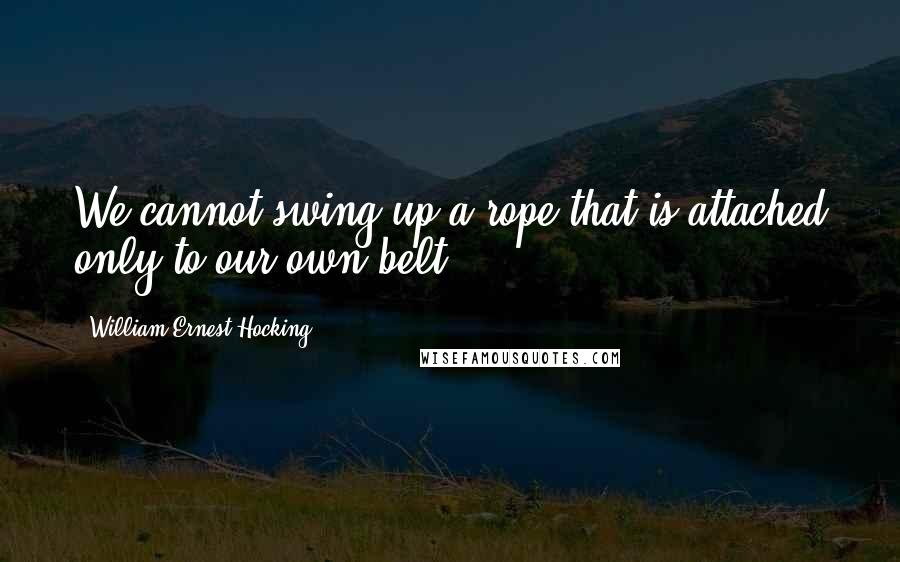 William Ernest Hocking quotes: We cannot swing up a rope that is attached only to our own belt.