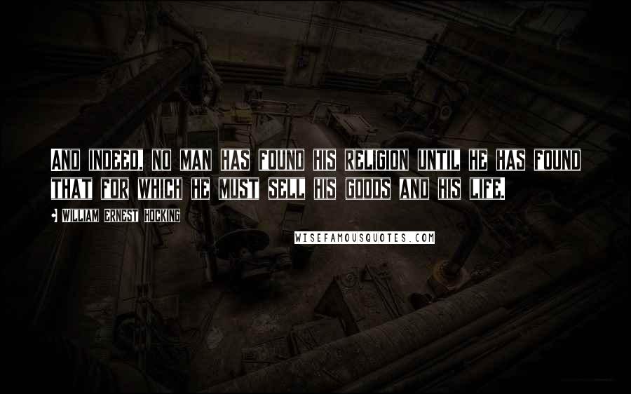 William Ernest Hocking quotes: And indeed, no man has found his religion until he has found that for which he must sell his goods and his life.