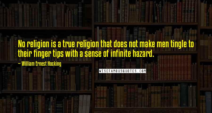 William Ernest Hocking quotes: No religion is a true religion that does not make men tingle to their finger tips with a sense of infinite hazard.