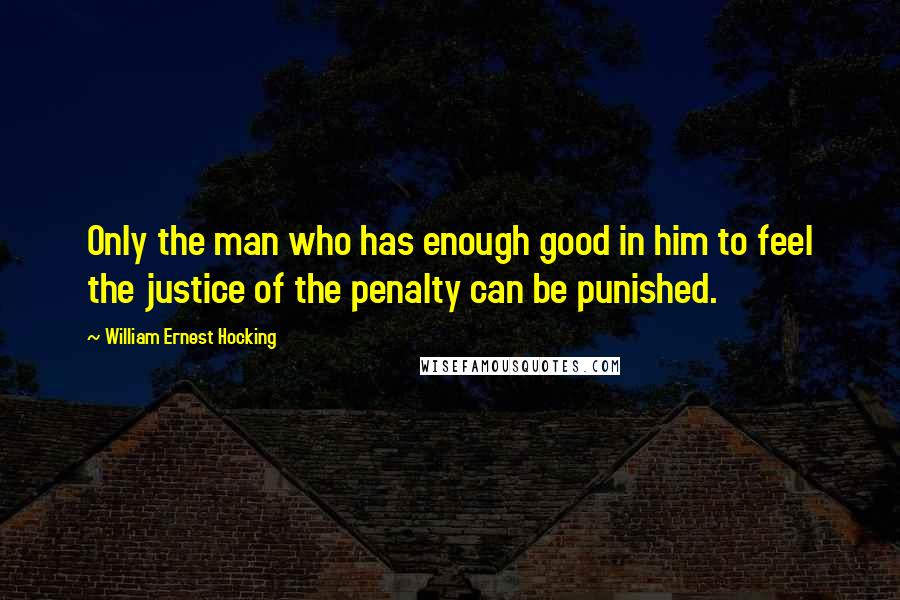 William Ernest Hocking quotes: Only the man who has enough good in him to feel the justice of the penalty can be punished.