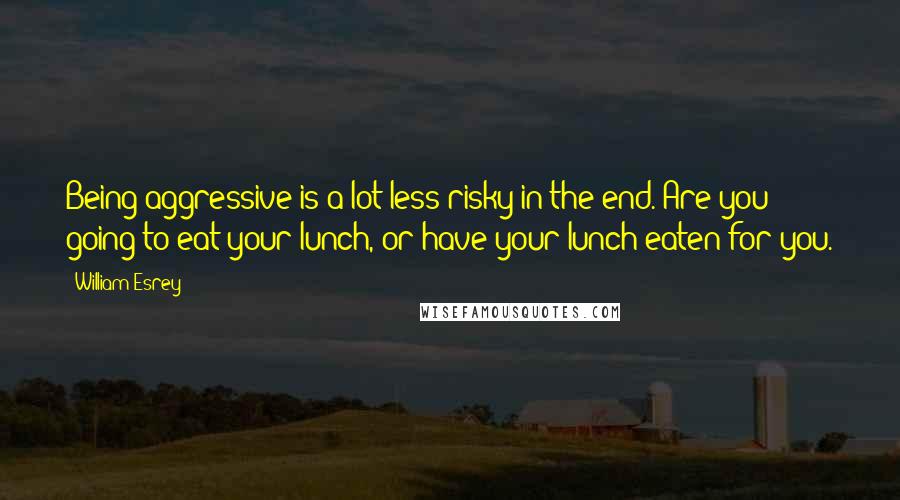 William Esrey quotes: Being aggressive is a lot less risky in the end. Are you going to eat your lunch, or have your lunch eaten for you.
