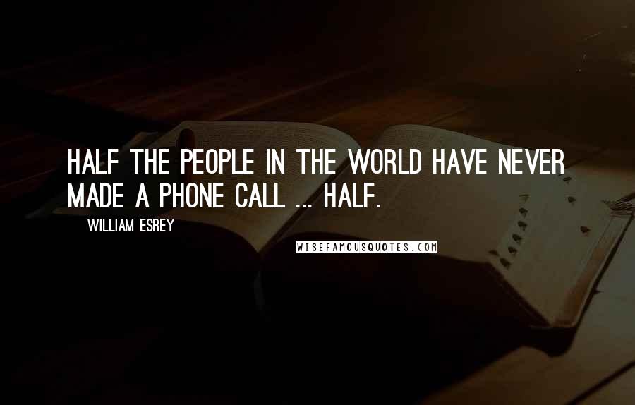 William Esrey quotes: Half the people in the world have never made a phone call ... half.