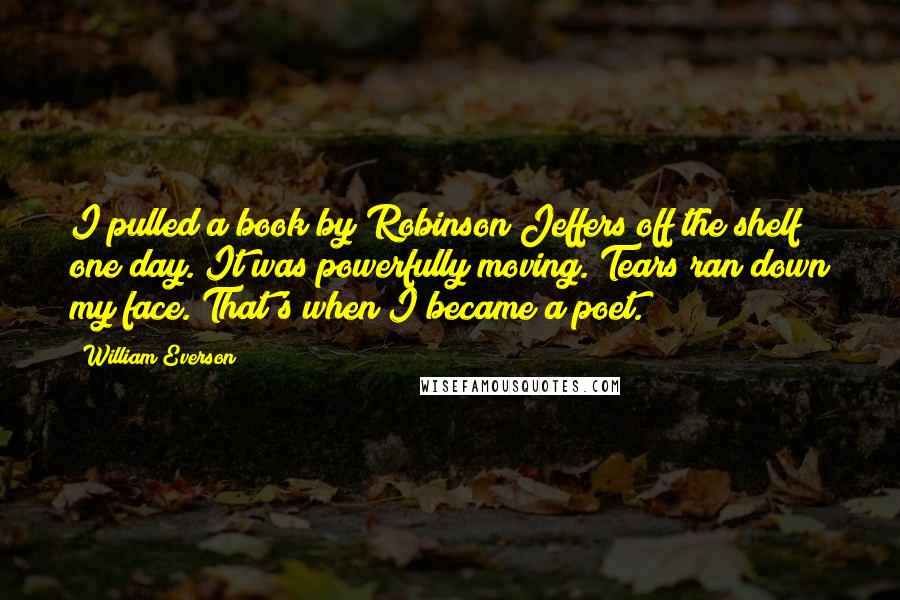 William Everson quotes: I pulled a book by Robinson Jeffers off the shelf one day. It was powerfully moving. Tears ran down my face. That's when I became a poet.