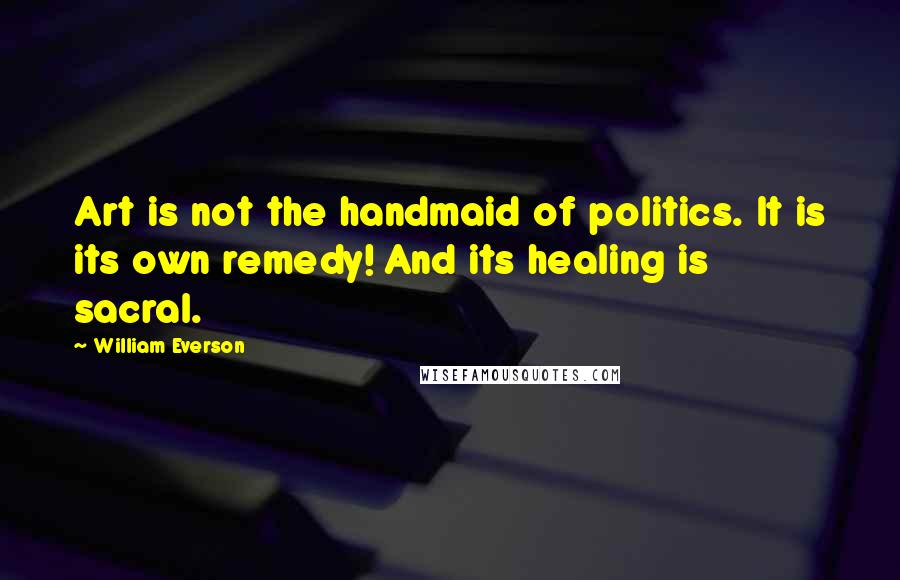 William Everson quotes: Art is not the handmaid of politics. It is its own remedy! And its healing is sacral.