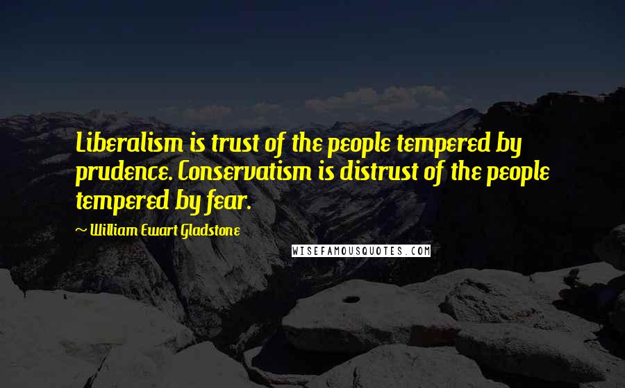 William Ewart Gladstone quotes: Liberalism is trust of the people tempered by prudence. Conservatism is distrust of the people tempered by fear.