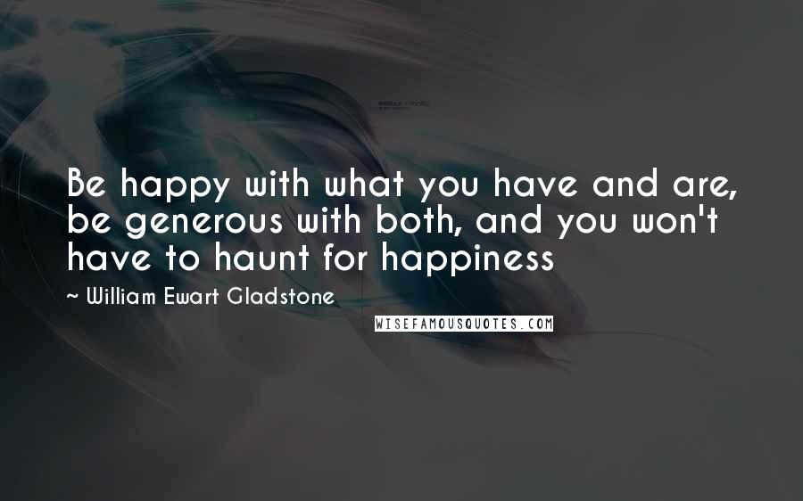 William Ewart Gladstone quotes: Be happy with what you have and are, be generous with both, and you won't have to haunt for happiness