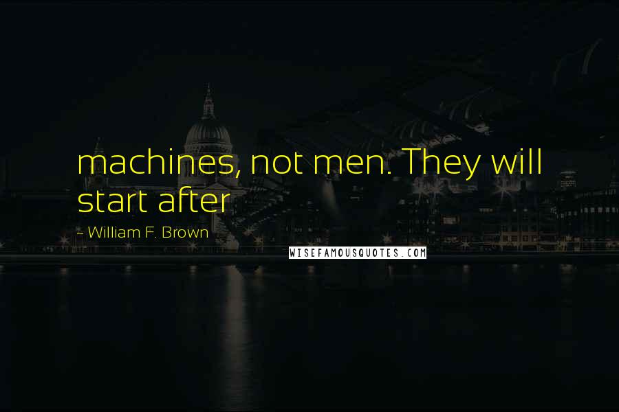 William F. Brown quotes: machines, not men. They will start after