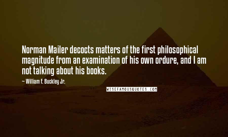 William F. Buckley Jr. quotes: Norman Mailer decocts matters of the first philosophical magnitude from an examination of his own ordure, and I am not talking about his books.