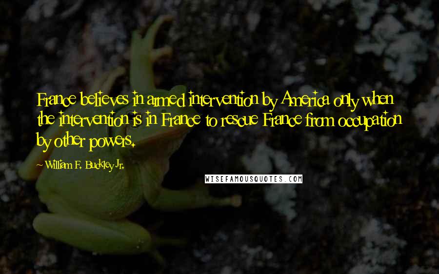 William F. Buckley Jr. quotes: France believes in armed intervention by America only when the intervention is in France to rescue France from occupation by other powers. William F. Buckley Jr. quotes: France believes in armed intervention by America only when the intervention is in France to rescue France from occupation by other powers.