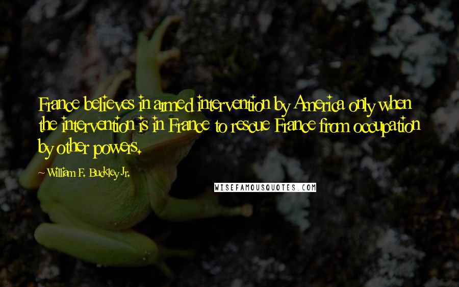 William F. Buckley Jr. quotes: France believes in armed intervention by America only when the intervention is in France to rescue France from occupation by other powers.