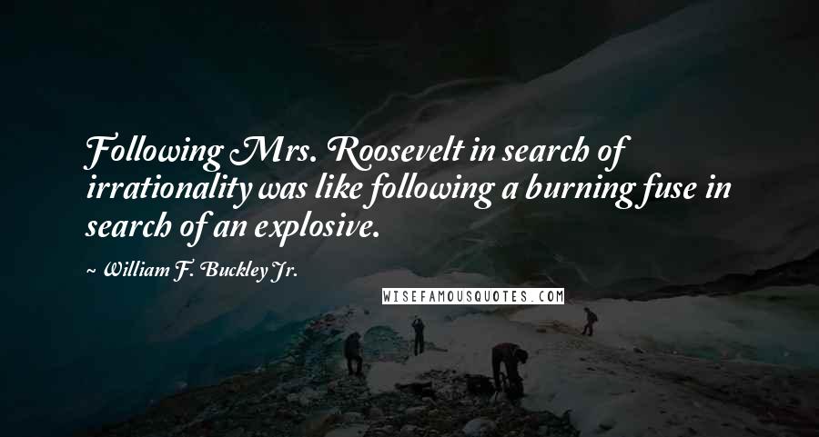 William F. Buckley Jr. quotes: Following Mrs. Roosevelt in search of irrationality was like following a burning fuse in search of an explosive. William F. Buckley Jr. quotes: Following Mrs. Roosevelt in search of irrationality was like following a burning fuse in search of an explosive.