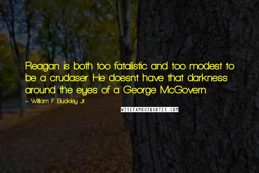 William F. Buckley Jr. quotes: Reagan is both too fatalistic and too modest to be a crudaser. He doesn't have that darkness around the eyes of a George McGovern.