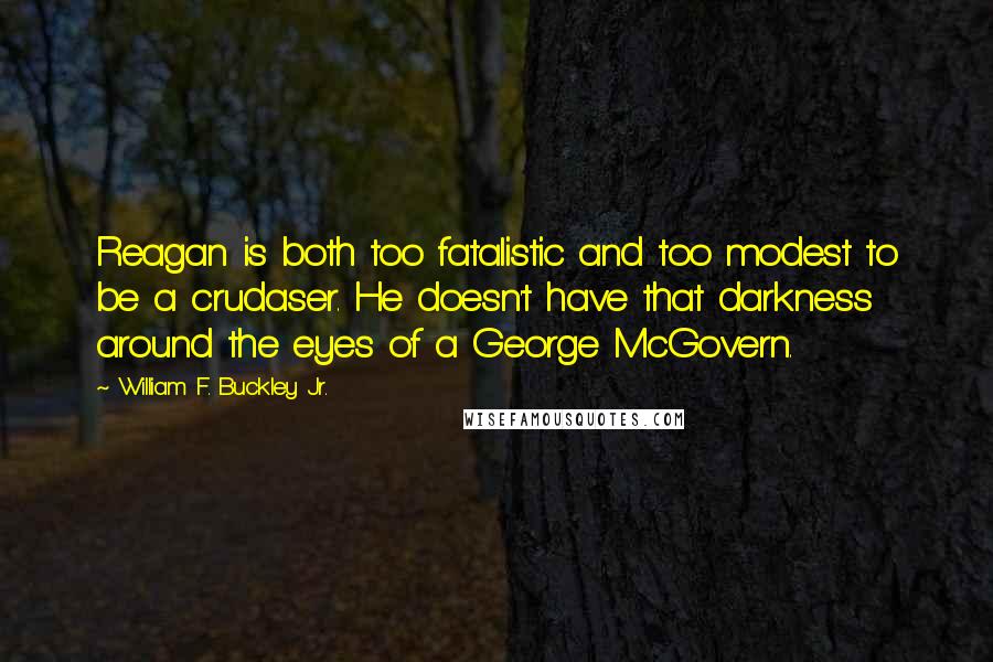 William F. Buckley Jr. quotes: Reagan is both too fatalistic and too modest to be a crudaser. He doesn't have that darkness around the eyes of a George McGovern. William F. Buckley Jr. quotes: Reagan is both too fatalistic and too modest to be a crudaser. He doesn't have that darkness around the eyes of a George McGovern.