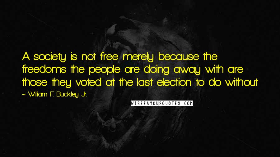 William F. Buckley Jr. quotes: A society is not 'free' merely because the freedoms the people are doing away with are those they voted at the last election to do without.