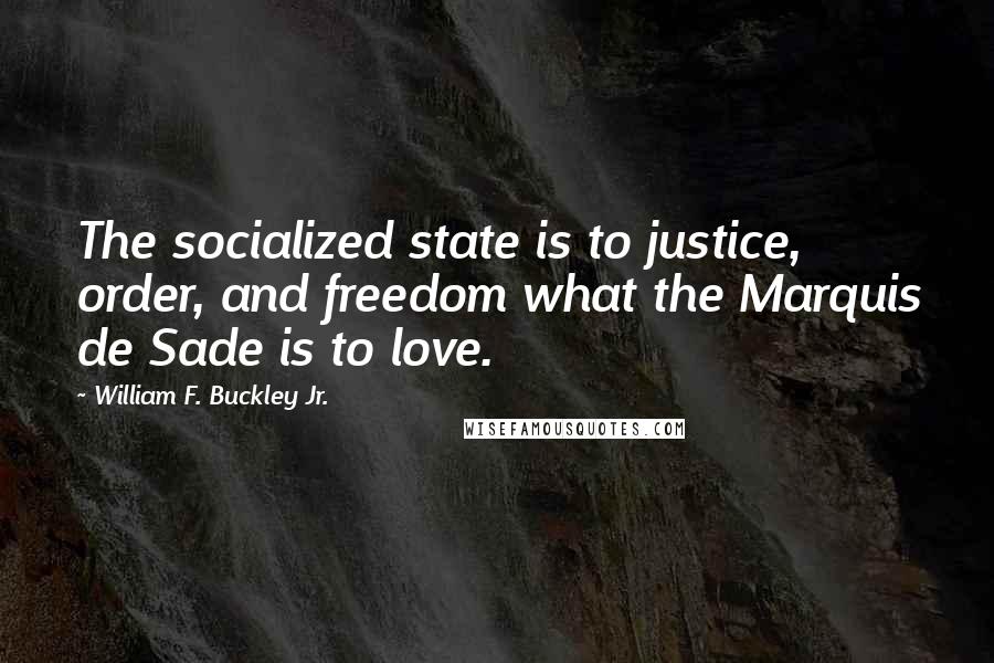 William F. Buckley Jr. quotes: The socialized state is to justice, order, and freedom what the Marquis de Sade is to love.