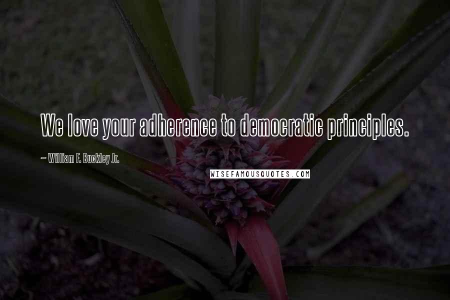 William F. Buckley Jr. quotes: We love your adherence to democratic principles.