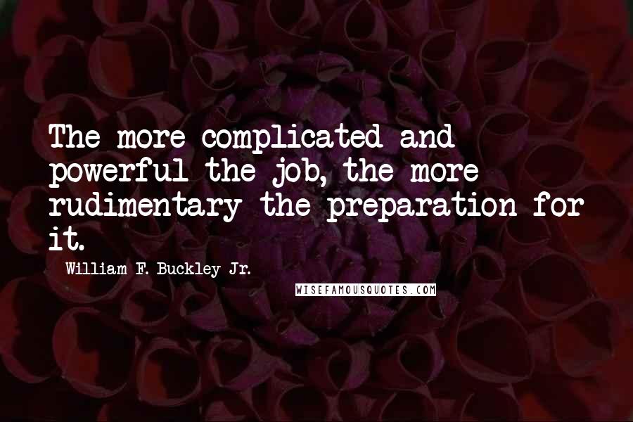 William F. Buckley Jr. quotes: The more complicated and powerful the job, the more rudimentary the preparation for it.