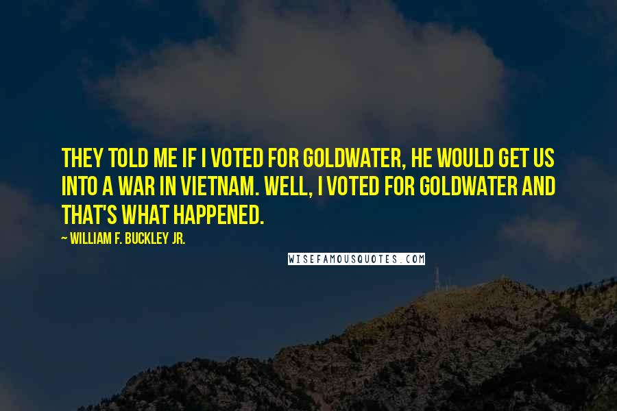 William F. Buckley Jr. quotes: They told me if I voted for Goldwater, he would get us into a war in Vietnam. Well, I voted for Goldwater and that's what happened.