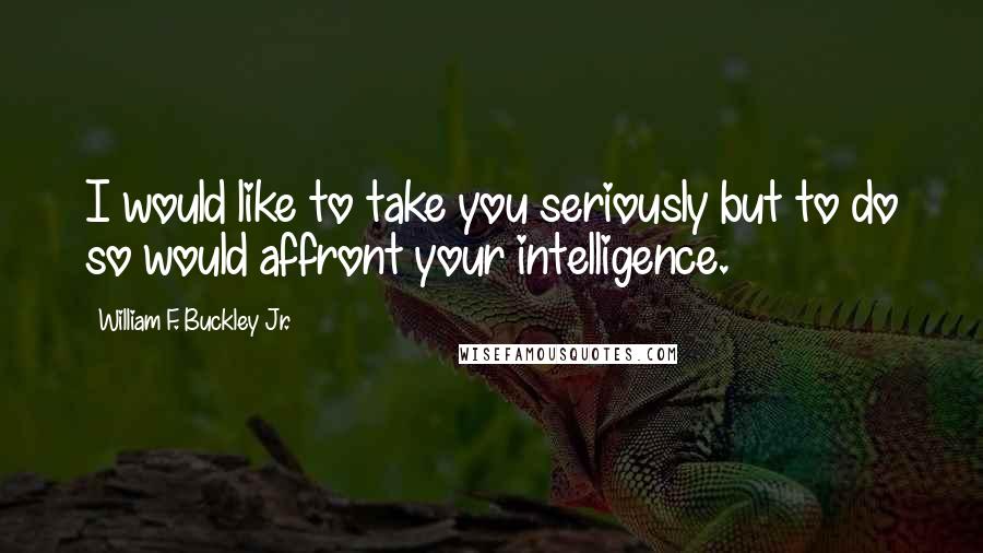 William F. Buckley Jr. quotes: I would like to take you seriously but to do so would affront your intelligence.