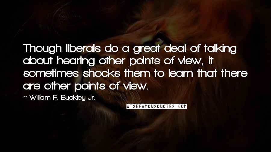 William F. Buckley Jr. quotes: Though liberals do a great deal of talking about hearing other points of view, it sometimes shocks them to learn that there are other points of view.
