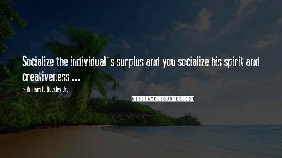 William F. Buckley Jr. quotes: Socialize the individual's surplus and you socialize his spirit and creativeness ...