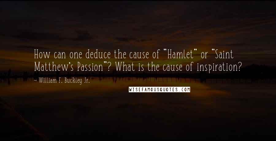 William F. Buckley Jr. quotes: How can one deduce the cause of "Hamlet" or "Saint Matthew's Passion"? What is the cause of inspiration?