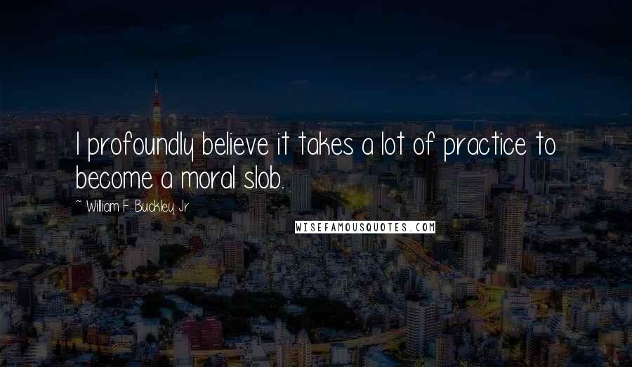 William F. Buckley Jr. quotes: I profoundly believe it takes a lot of practice to become a moral slob.