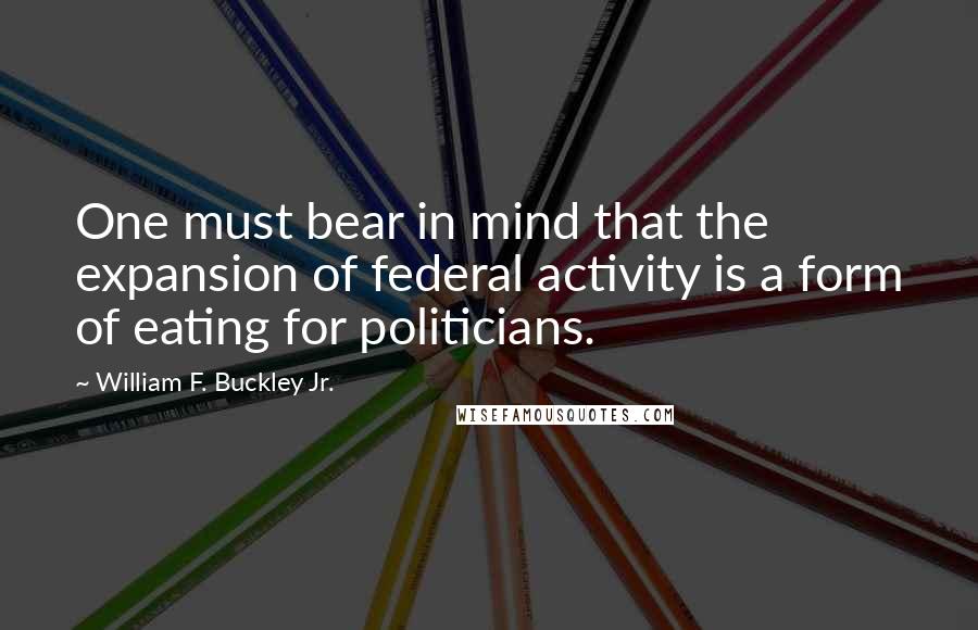 William F. Buckley Jr. quotes: One must bear in mind that the expansion of federal activity is a form of eating for politicians.