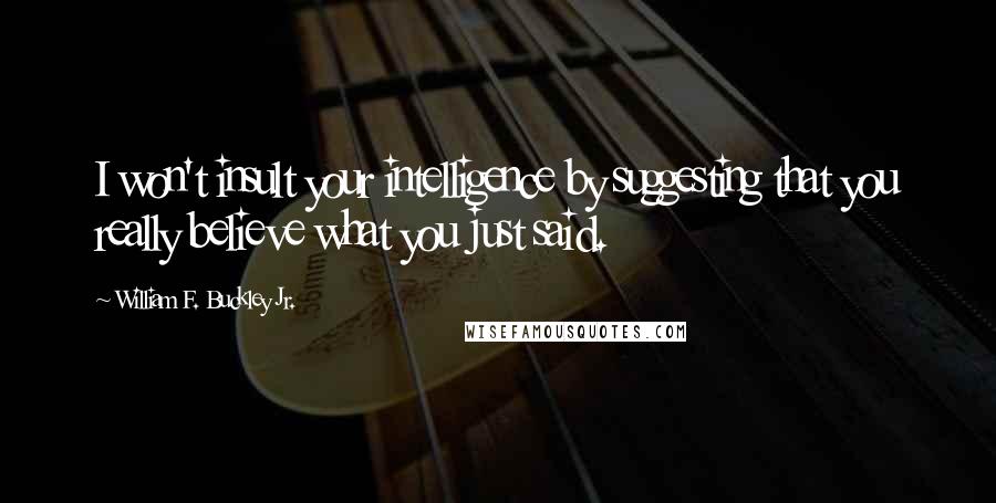 William F. Buckley Jr. quotes: I won't insult your intelligence by suggesting that you really believe what you just said.