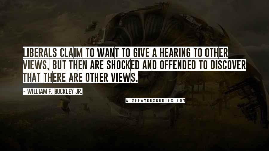 William F. Buckley Jr. quotes: Liberals claim to want to give a hearing to other views, but then are shocked and offended to discover that there are other views.