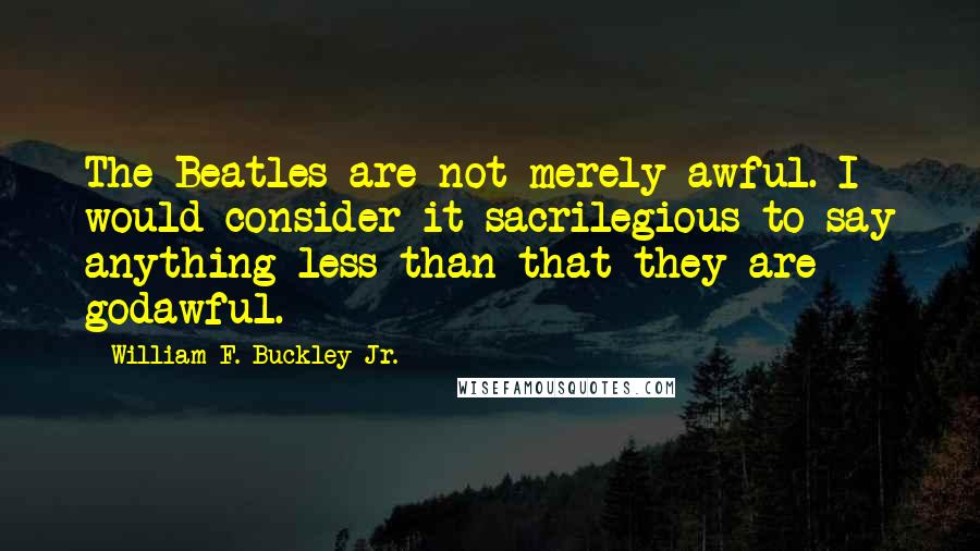 William F. Buckley Jr. quotes: The Beatles are not merely awful. I would consider it sacrilegious to say anything less than that they are godawful. William F. Buckley Jr. quotes: The Beatles are not merely awful. I would consider it sacrilegious to say anything less than that they are godawful.