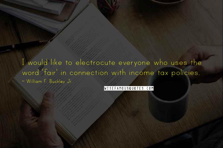 William F. Buckley Jr. quotes: I would like to electrocute everyone who uses the word 'fair' in connection with income tax policies.