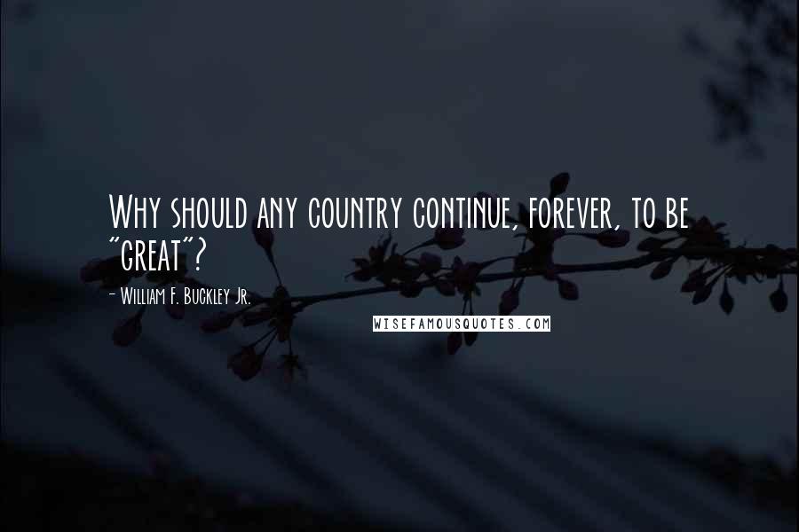 William F. Buckley Jr. quotes: Why should any country continue, forever, to be "great"?