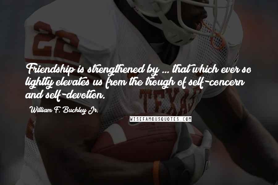 William F. Buckley Jr. quotes: Friendship is strengthened by ... that which ever so lightly elevates us from the trough of self-concern and self-devotion. William F. Buckley Jr. quotes: Friendship is strengthened by ... that which ever so lightly elevates us from the trough of self-concern and self-devotion.