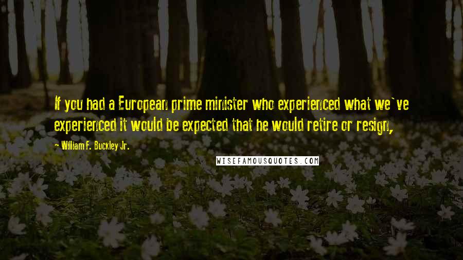 William F. Buckley Jr. quotes: If you had a European prime minister who experienced what we've experienced it would be expected that he would retire or resign, William F. Buckley Jr. quotes: If you had a European prime minister who experienced what we've experienced it would be expected that he would retire or resign,