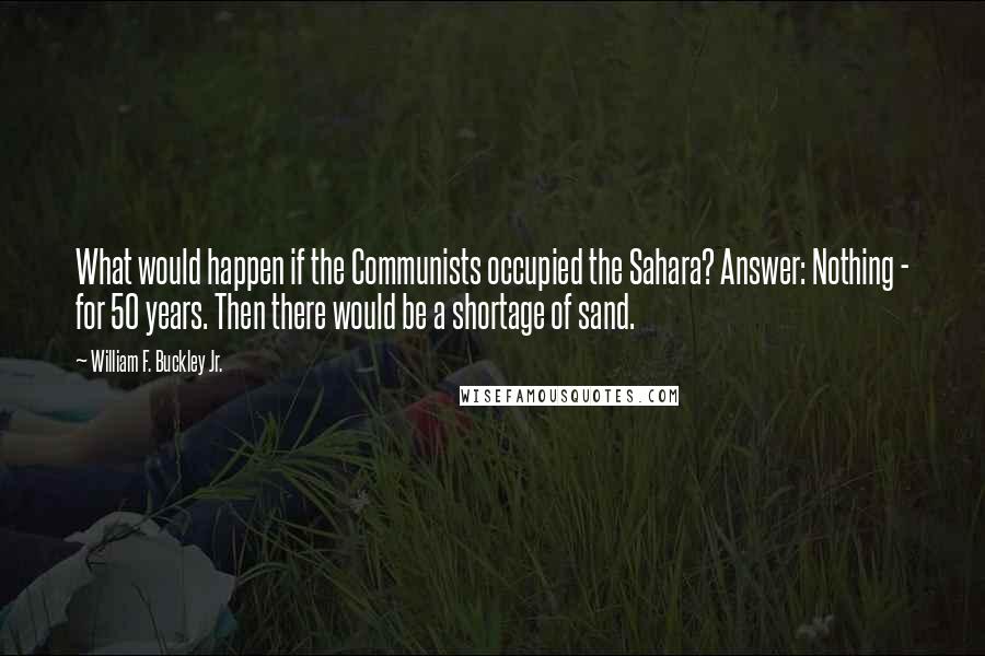 William F. Buckley Jr. quotes: What would happen if the Communists occupied the Sahara? Answer: Nothing - for 50 years. Then there would be a shortage of sand.