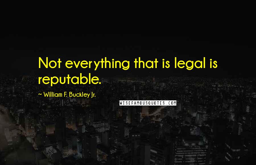 William F. Buckley Jr. quotes: Not everything that is legal is reputable.