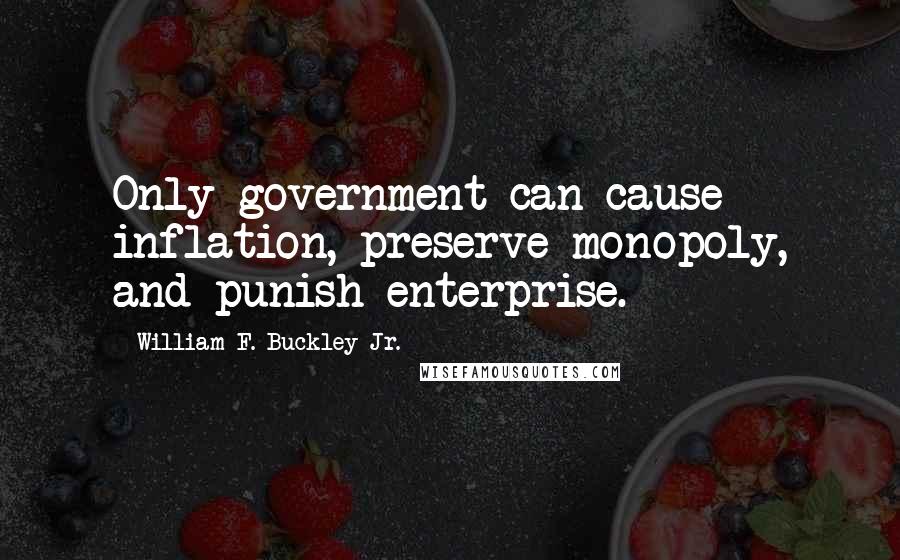 William F. Buckley Jr. quotes: Only government can cause inflation, preserve monopoly, and punish enterprise.