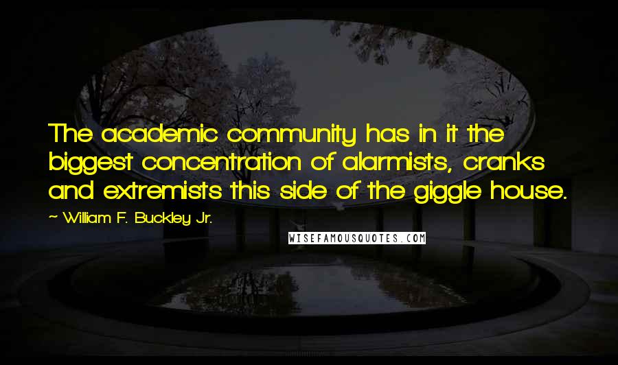 William F. Buckley Jr. quotes: The academic community has in it the biggest concentration of alarmists, cranks and extremists this side of the giggle house.