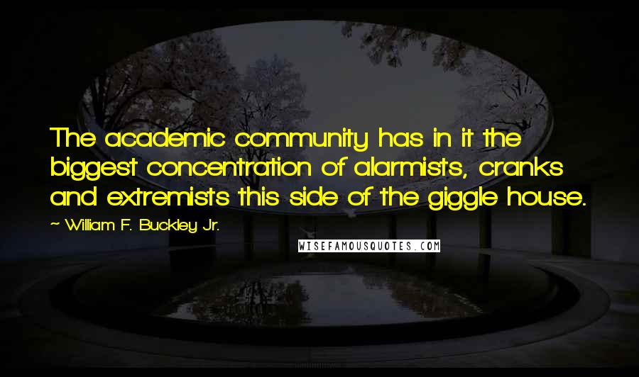 William F. Buckley Jr. quotes: The academic community has in it the biggest concentration of alarmists, cranks and extremists this side of the giggle house. William F. Buckley Jr. quotes: The academic community has in it the biggest concentration of alarmists, cranks and extremists this side of the giggle house.