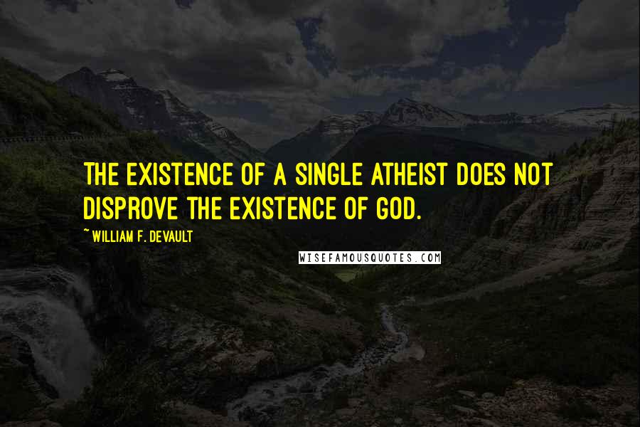 William F. DeVault quotes: The existence of a single atheist does not disprove the existence of God.