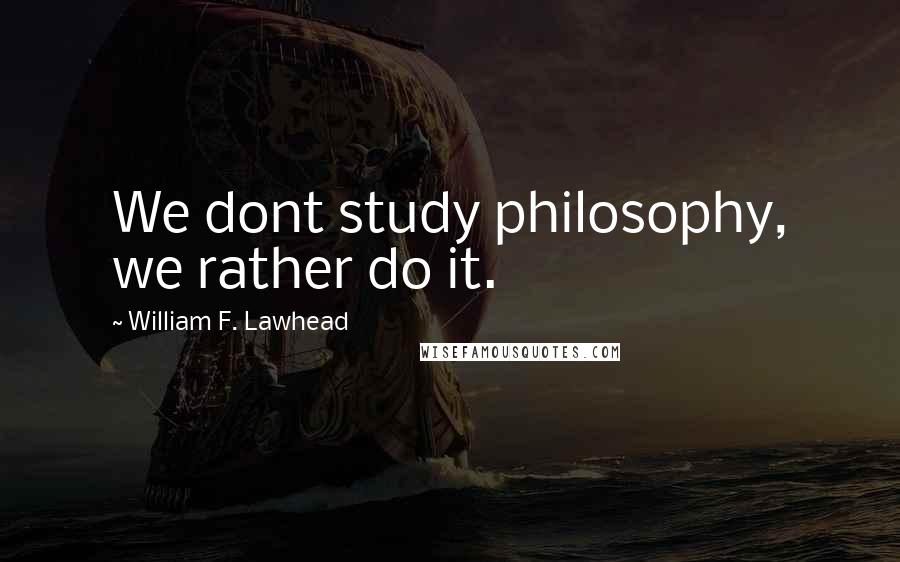 William F. Lawhead quotes: We dont study philosophy, we rather do it.