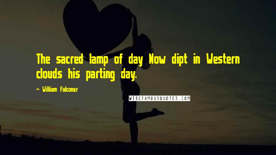 William Falconer quotes: The sacred lamp of day Now dipt in Western clouds his parting day.