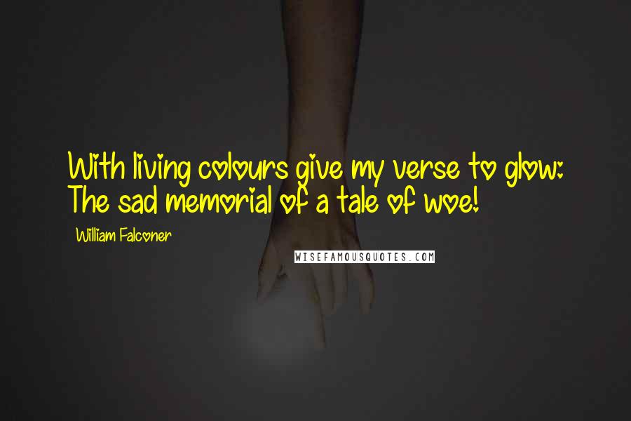 William Falconer quotes: With living colours give my verse to glow: The sad memorial of a tale of woe!