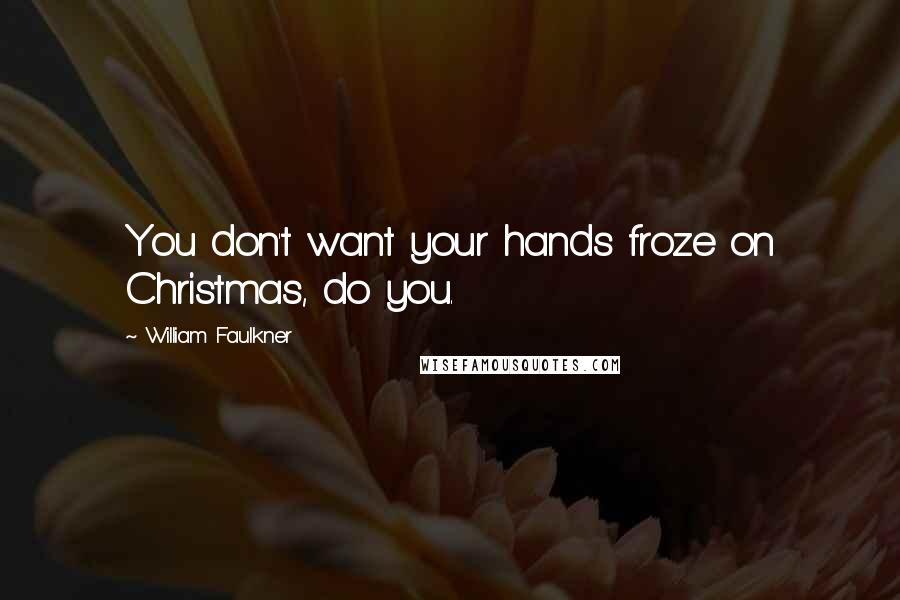 William Faulkner quotes: You don't want your hands froze on Christmas, do you.