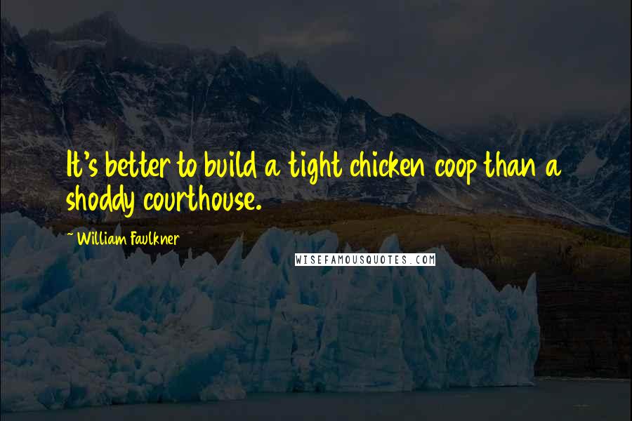 William Faulkner quotes: It's better to build a tight chicken coop than a shoddy courthouse.