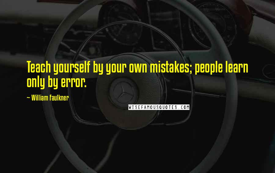 William Faulkner quotes: Teach yourself by your own mistakes; people learn only by error.